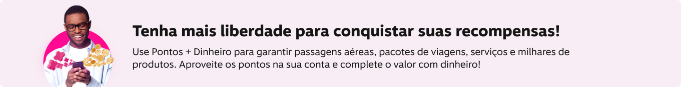 Tenha mais liberdade para conquistar suas recompensas! Use Pontos + Dinheiro para garantir passagens aéreas, pacotes de viagens, serviços e milhares de produtos. Aproveite os pontos na sua conta e complete o valor com dinheiro!