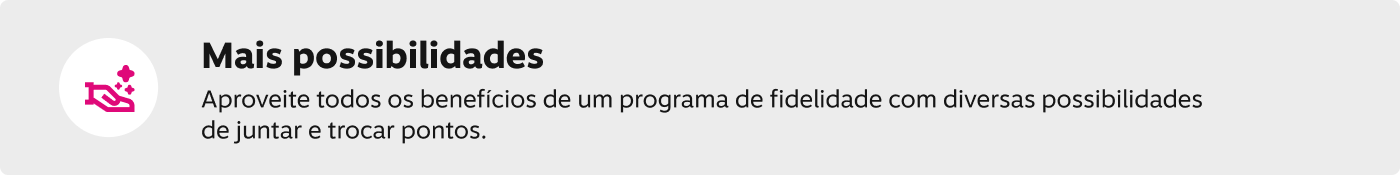 Mais possibilidades! Aproveite todos os benefícios de um programa de fidelidade com diversas possibilidades de juntar e trocar pontos. 